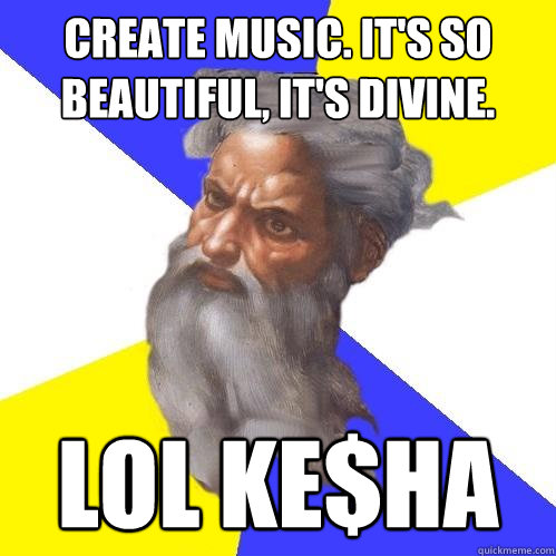 Create music. It's so beautiful, it's divine.  LOL Ke$ha   Advice God