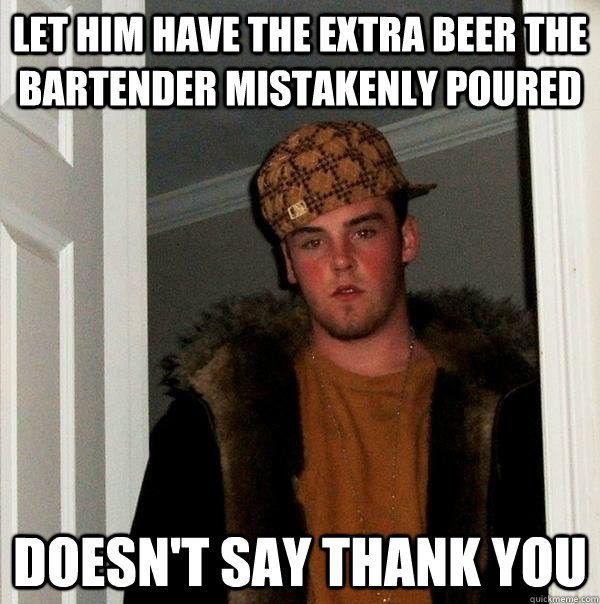 let him have the extra beer the bartender mistakenly poured doesn't say thank you  Scumbag Steve