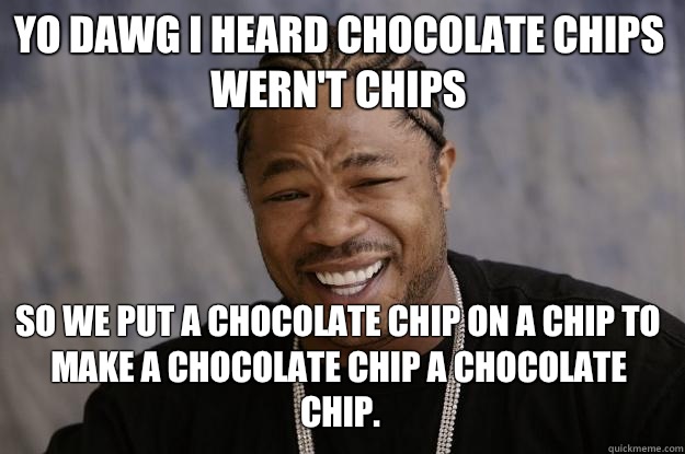 YO DAWG I HEARD CHOCOLATE CHIPS WERN'T CHIPS So we put a chocolate chip on a chip to make a chocolate chip a chocolate chip. - YO DAWG I HEARD CHOCOLATE CHIPS WERN'T CHIPS So we put a chocolate chip on a chip to make a chocolate chip a chocolate chip.  Xzibit meme