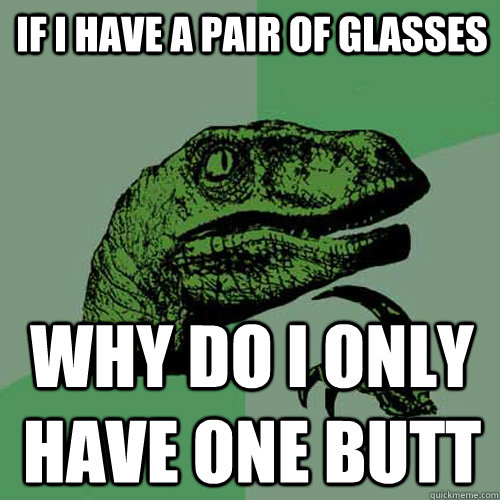 if i have a pair of glasses why do i only have one butt  Philosoraptor