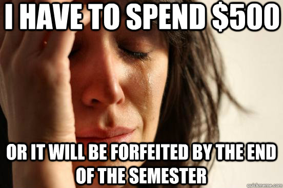 I have to spend $500 Or it will be forfeited by the end of the semester  First World Problems