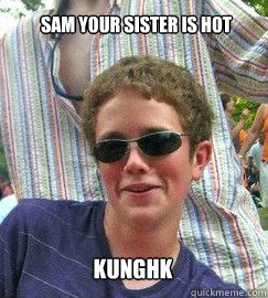 Sam your sister is hot kunghk  