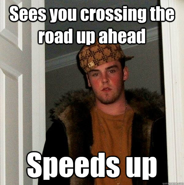 Sees you crossing the road up ahead Speeds up  Scumbag Steve