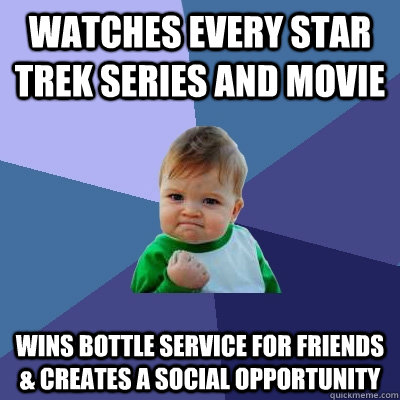 Watches every star trek series and movie Wins bottle service for friends & creates a social opportunity  Success Kid