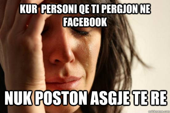 Kur  personi qe ti pergjon ne facebook Nuk poston asgje te re  First World Problems