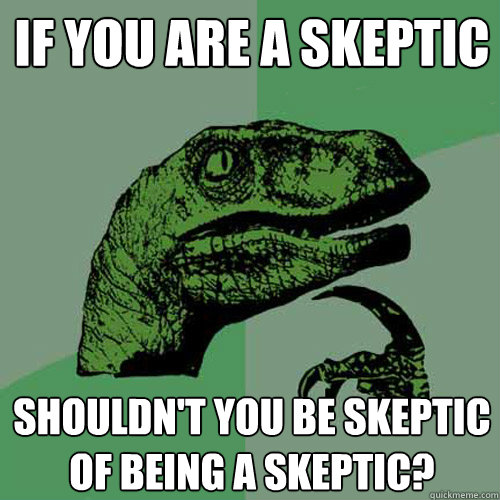 If you are a skeptic Shouldn't you be skeptic of being a skeptic? - If you are a skeptic Shouldn't you be skeptic of being a skeptic?  Philosoraptor