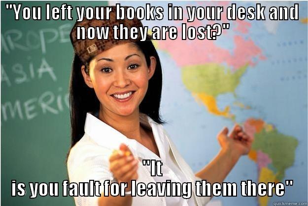 ''YOU LEFT YOUR BOOKS IN YOUR DESK AND NOW THEY ARE LOST?'' ''IT IS YOU FAULT FOR LEAVING THEM THERE'' Scumbag Teacher