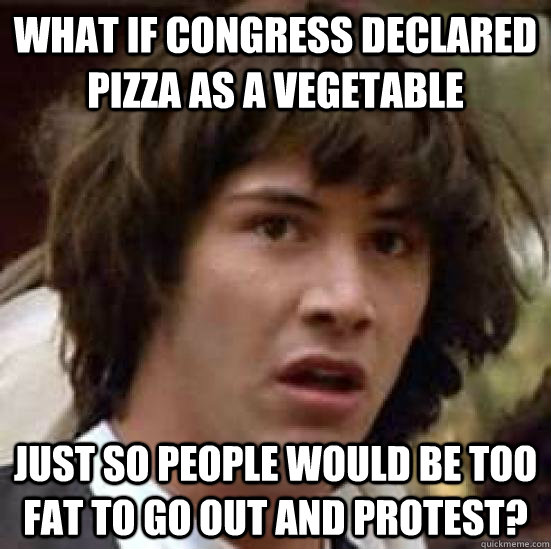 What if congress declared pizza as a vegetable Just so people would be too fat to go out and protest?  conspiracy keanu