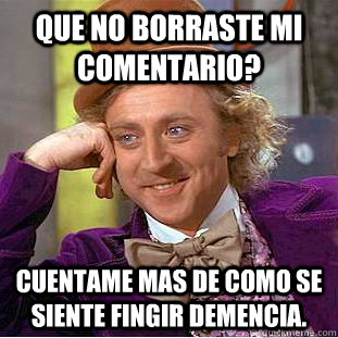 Que no borraste mi comentario? Cuentame mas de como se siente fingir demencia.  Condescending Wonka