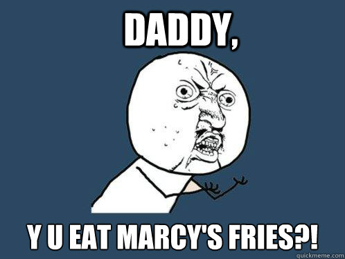 Daddy, Y U eat marcy's fries?!  Y U No