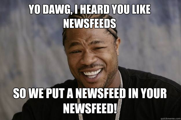 Yo dawg, I heard you like newsfeeds so we put a newsfeed in your newsfeed!  Xzibit meme