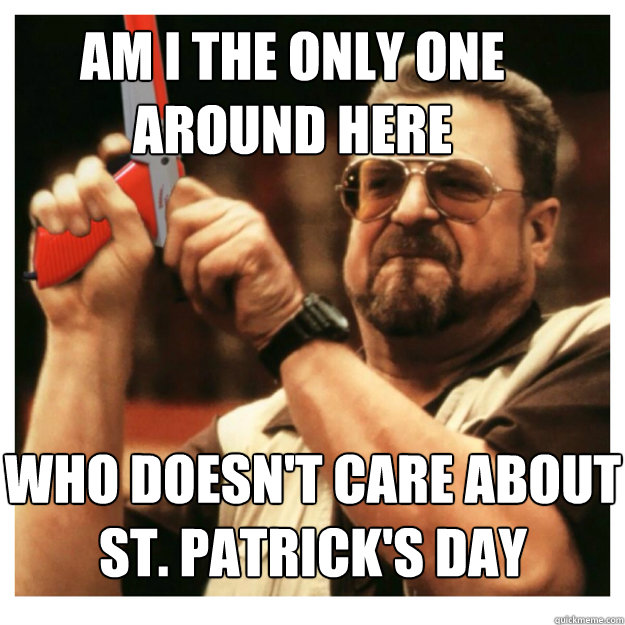 Am i the only one around here who doesn't care about st. patrick's day  - Am i the only one around here who doesn't care about st. patrick's day   John Goodman