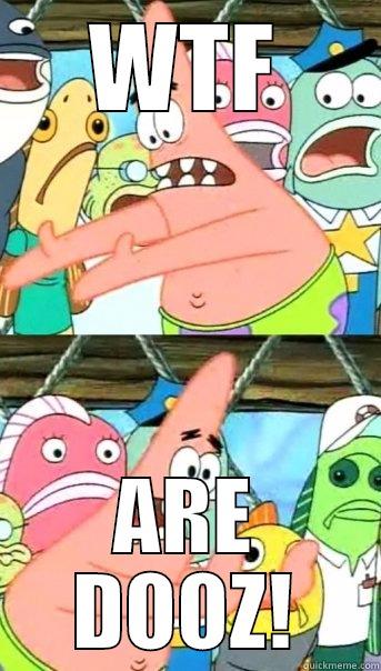 WTF ARE DOOZ! Push it somewhere else Patrick