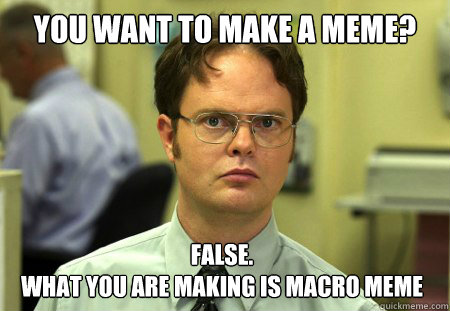 You want to make a meme? False.
What you are making is macro meme - You want to make a meme? False.
What you are making is macro meme  Dwight