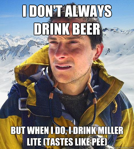 I don't always drink beer but when I do, i drink Miller lite (tastes like pee)  Bear Grylls