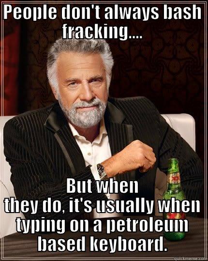 PEOPLE DON'T ALWAYS BASH FRACKING.... BUT WHEN THEY DO, IT'S USUALLY WHEN TYPING ON A PETROLEUM BASED KEYBOARD. The Most Interesting Man In The World