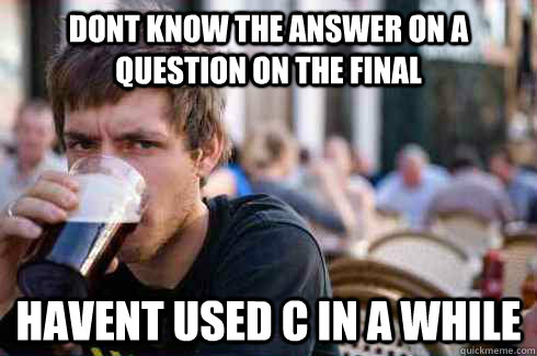 dont know the answer on a question on the final havent used C in a while - dont know the answer on a question on the final havent used C in a while  Lazy College Senior