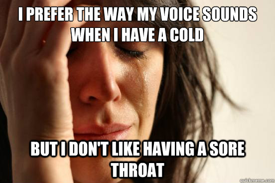 I prefer the way my voice sounds when I have a cold but i don't like having a sore throat - I prefer the way my voice sounds when I have a cold but i don't like having a sore throat  First World Problems