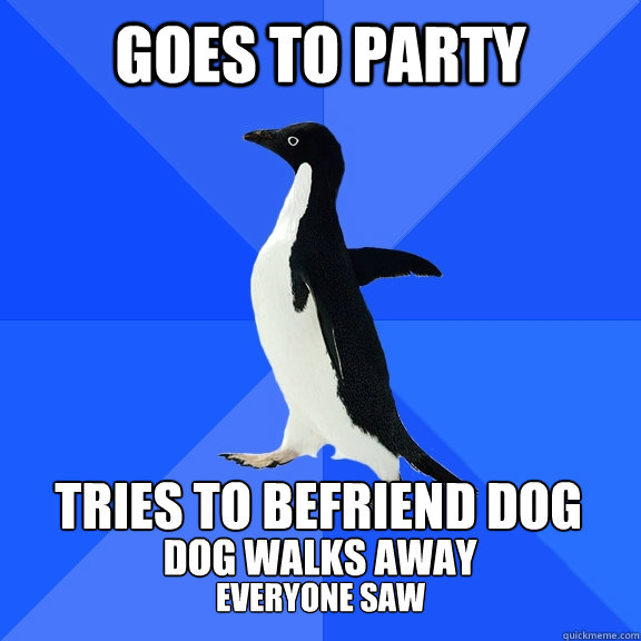 goes to party tries to befriend dog dog walks away everyone saw   - goes to party tries to befriend dog dog walks away everyone saw    Socially Awkward Penguin