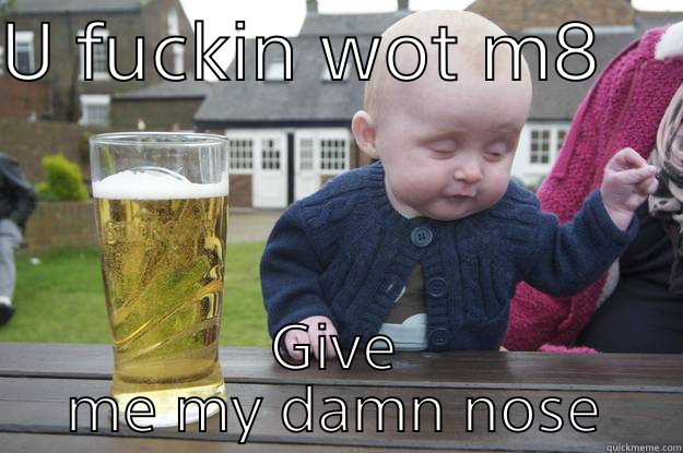 U FUCKIN WOT M8     GIVE ME MY DAMN NOSE drunk baby