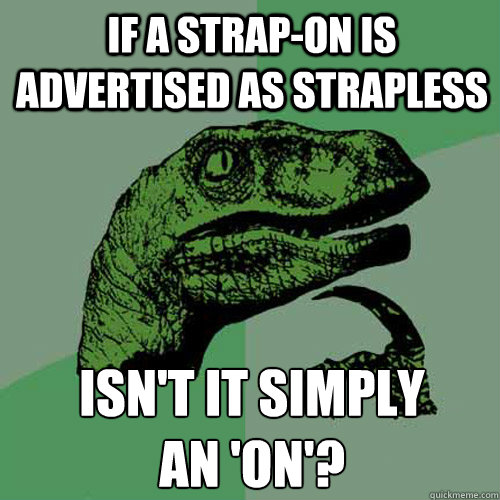 If a strap-on is advertised as strapless isn't it simply 
an 'on'?  Philosoraptor