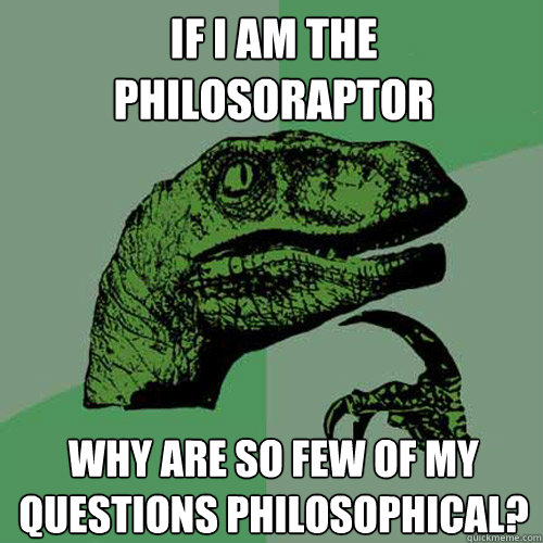 If I am the philosoraptor Why are so few of my questions philosophical?  Philosoraptor