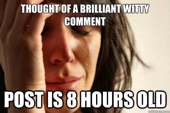 Thought of a brilliant witty comment Post is 8 hours old  First World Problems