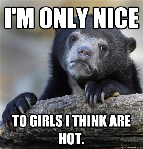 I'm only nice to girls I think are hot.  Confession Bear