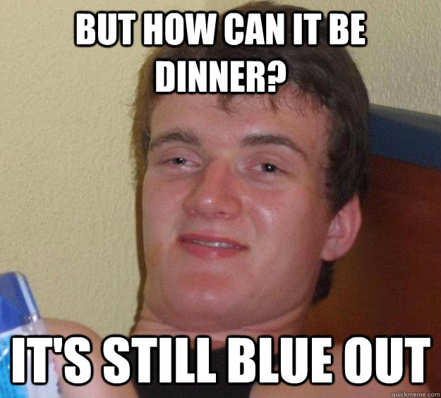 but how can it be dinner? it's still blue out - but how can it be dinner? it's still blue out  10 Guy