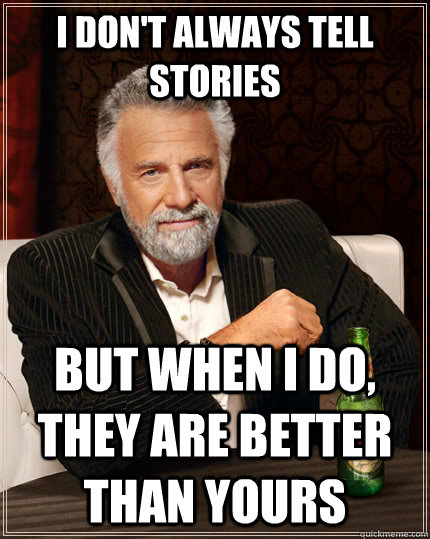 I don't always tell stories but when I do, they are better than yours - I don't always tell stories but when I do, they are better than yours  The Most Interesting Man In The World