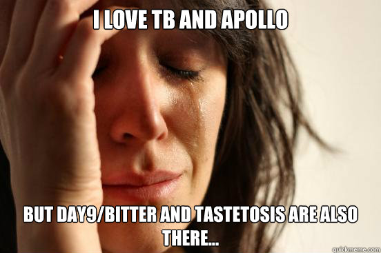 I love TB and Apollo But Day9/Bitter and Tastetosis are also there... - I love TB and Apollo But Day9/Bitter and Tastetosis are also there...  First World Problems