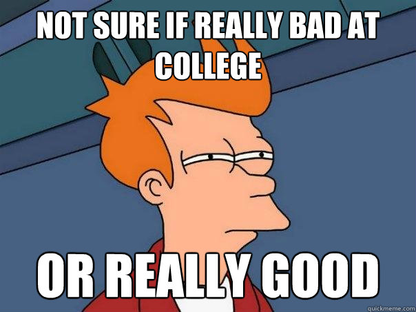 Not sure if really bad at college or really good  Futurama Fry