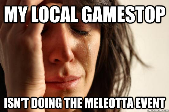 my local gamestop isn't doing the meleotta event - my local gamestop isn't doing the meleotta event  First World Problems