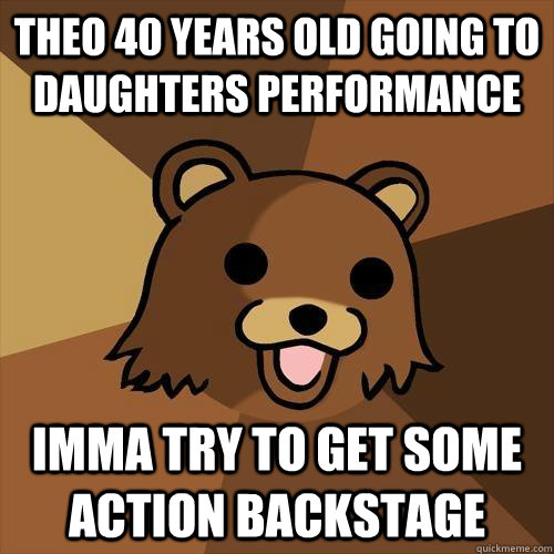 Theo 40 years old Going to daughters performance imma try to get some action backstage  Pedobear