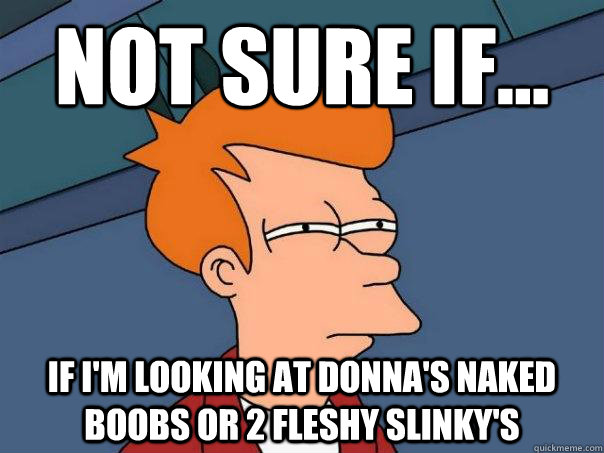 Not sure if... if i'm looking at donna's naked boobs or 2 fleshy slinky's  Futurama Fry