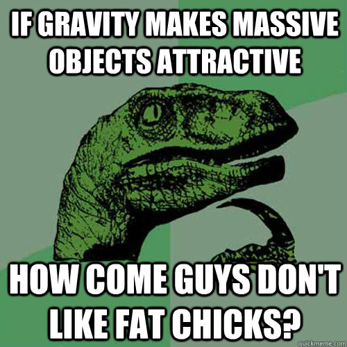 If gravity makes massive objects attractive How come guys don't like fat chicks? - If gravity makes massive objects attractive How come guys don't like fat chicks?  Philosoraptor