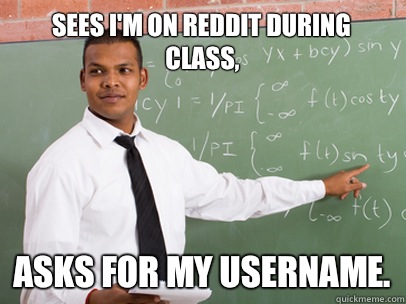 Sees I'm on reddit during class, Asks for my username.  Good Guy Teacher