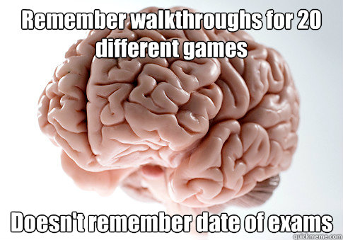 Remember walkthroughs for 20 different games Doesn't remember date of exams  Scumbag Brain