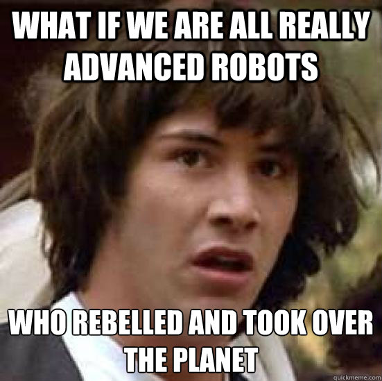 what if we are all really advanced robots who rebelled and took over the planet  conspiracy keanu