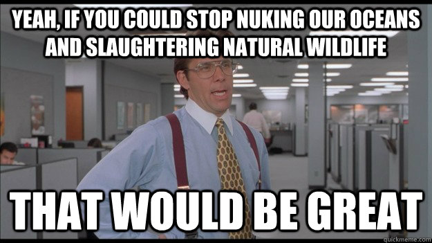 Yeah, if you could stop nuking our oceans and slaughtering natural wildlife That would be great  Office Space Lumbergh HD