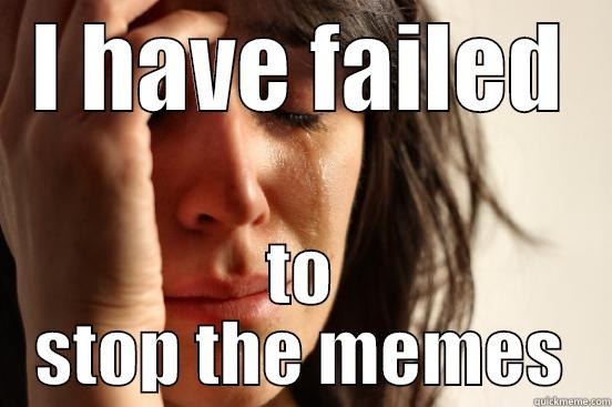 Meg why - I HAVE FAILED TO STOP THE MEMES First World Problems