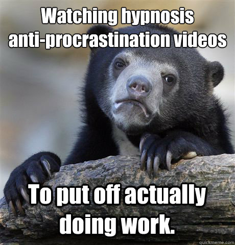 Watching hypnosis 
anti-procrastination videos To put off actually doing work.  - Watching hypnosis 
anti-procrastination videos To put off actually doing work.   Confession Bear