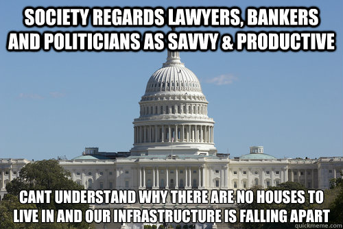 Society regards lawyers, bankers and politicians as savvy & productive Cant understand why there are no houses to live in and our infrastructure is falling apart  Scumbag Congress