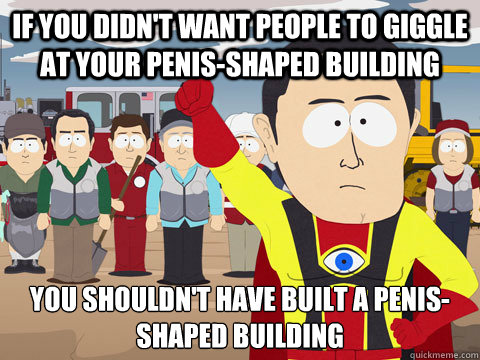 if you didn't want people to giggle at your penis-shaped building you shouldn't have built a penis-shaped building  Captain Hindsight