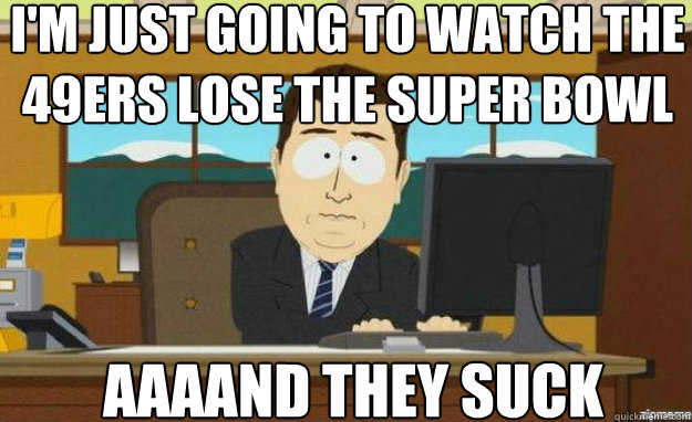 I'm just going to watch the 49ers lose the super bowl AAAAND they suck  - I'm just going to watch the 49ers lose the super bowl AAAAND they suck   aaaand its gone