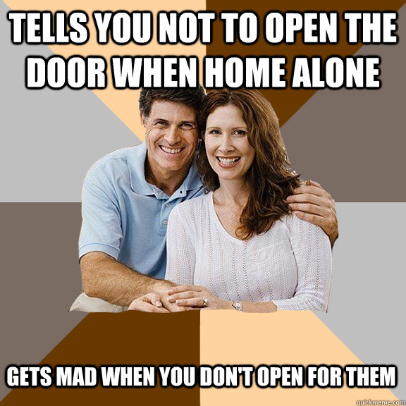 Tells you not to open the door when home alone Gets mad when you don't open for them  Scumbag Parents