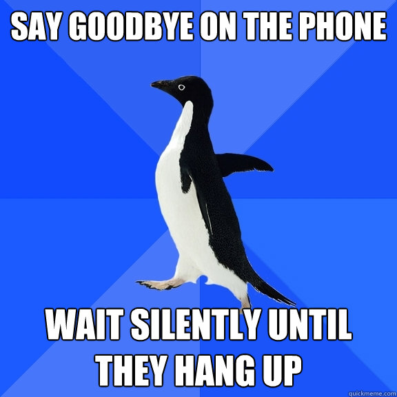 say goodbye on the phone wait silently until they hang up  Socially Awkward Penguin