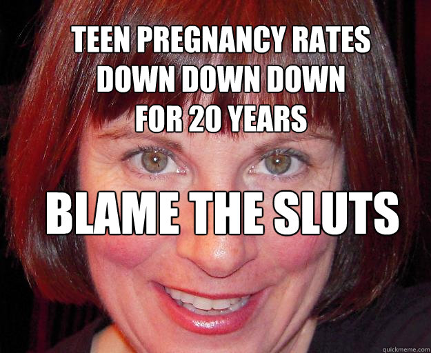 teen pregnancy rates
down down down
for 20 years
 blame the sluts - teen pregnancy rates
down down down
for 20 years
 blame the sluts  Susan walsh