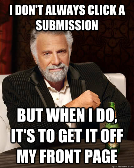 I don't always click a submission but when I do, it's to get it off my front page  The Most Interesting Man In The World