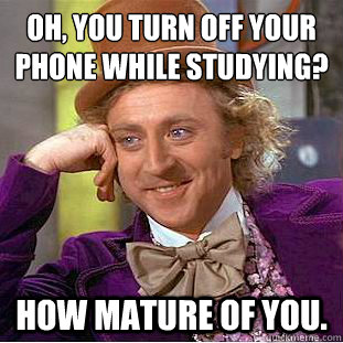 Oh, You turn off your phone while studying?
 How mature of you. - Oh, You turn off your phone while studying?
 How mature of you.  Condescending Wonka